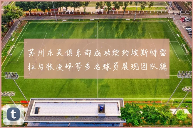 苏州东吴俱乐部成功续约埃斯特雷拉与张凌峰等多名球员展现团队稳定性