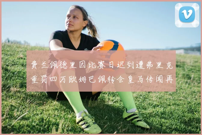费兰佩德里因比赛日迟到遭弗里克重罚四万欧姆巴佩转会皇马传闻再起