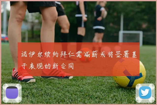 诺伊尔续约拜仁需减薪或将签署基于表现的新合同