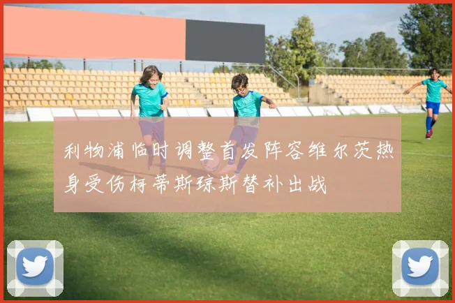利物浦临时调整首发阵容维尔茨热身受伤柯蒂斯琼斯替补出战