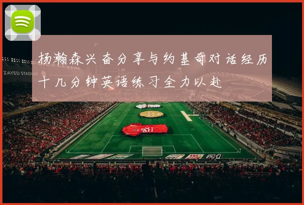 杨瀚森兴奋分享与约基奇对话经历十几分钟英语练习全力以赴