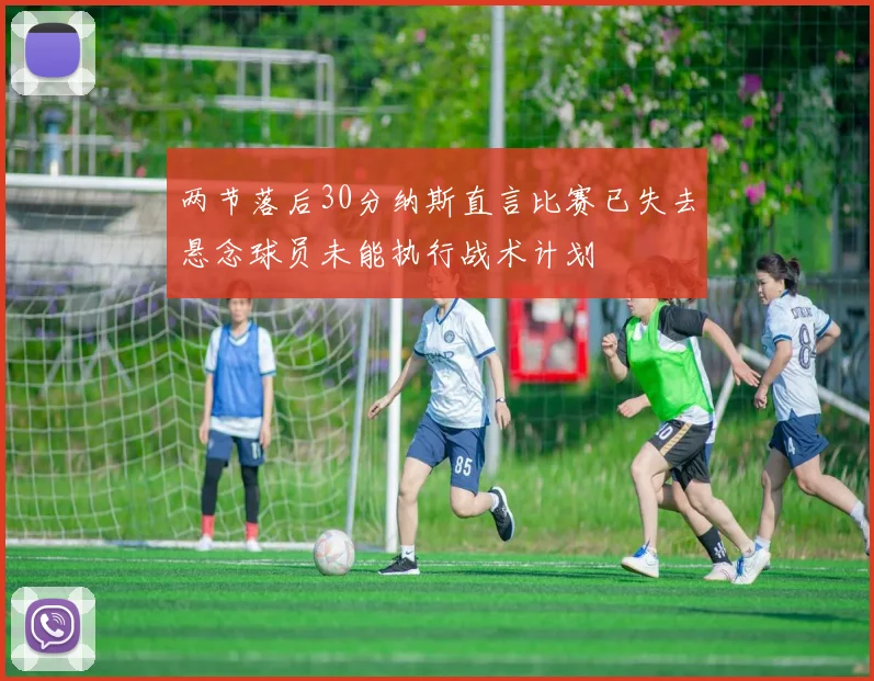 两节落后30分纳斯直言比赛已失去悬念球员未能执行战术计划