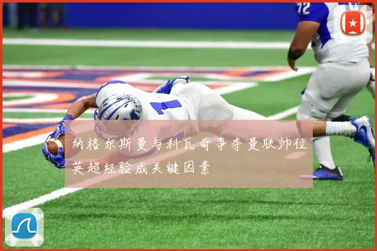 纳格尔斯曼与科瓦奇争夺曼联帅位英超经验成关键因素