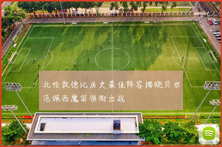 北伦敦德比历史最佳阵容揭晓贝尔范佩西魔笛领衔出战