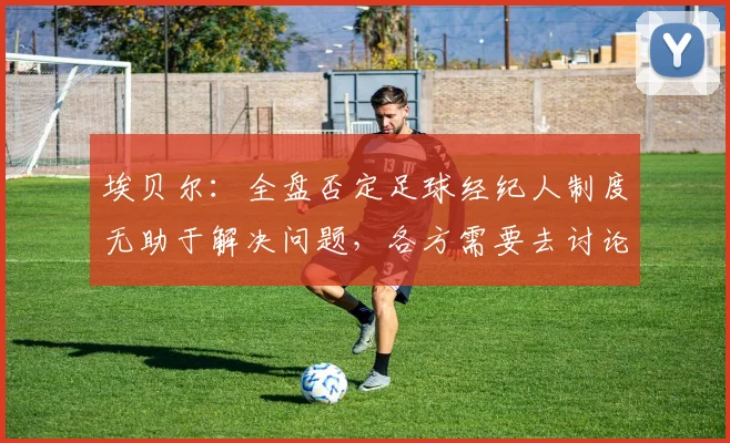埃贝尔：全盘否定足球经纪人制度无助于解决问题，各方需要去讨论