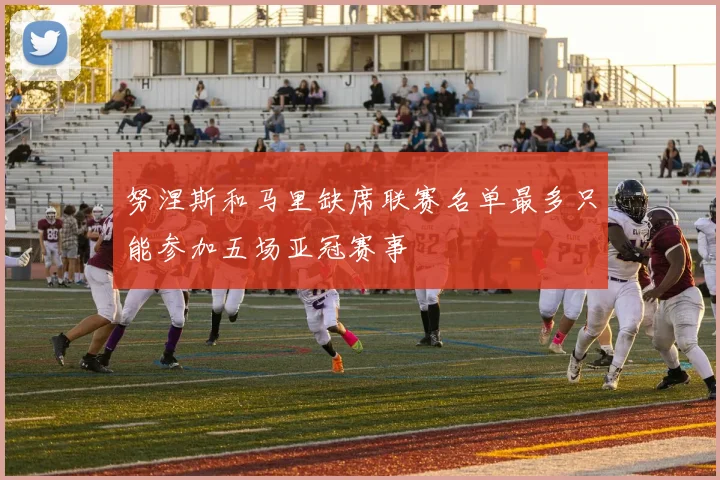 努涅斯和马里缺席联赛名单最多只能参加五场亚冠赛事