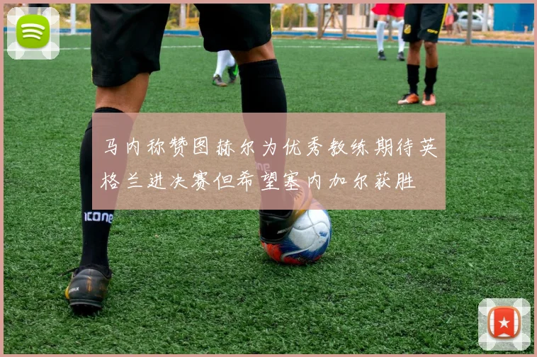 马内称赞图赫尔为优秀教练期待英格兰进决赛但希望塞内加尔获胜