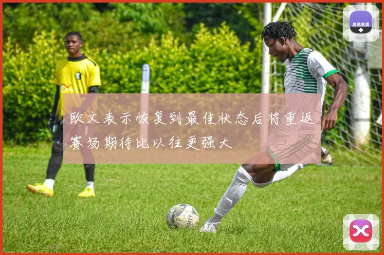 欧文表示恢复到最佳状态后将重返赛场期待比以往更强大