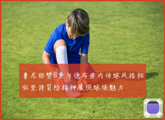 鲁尼称赞B费与德布劳内传球风格相似坚持冒险精神展现球场魅力