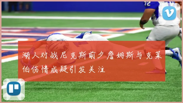 湖人对战尼克斯前夕詹姆斯与克莱伯伤情成疑引发关注