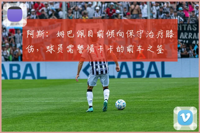 阿斯：姆巴佩目前倾向保守治疗膝伤，球员需警惕卡卡的前车之鉴