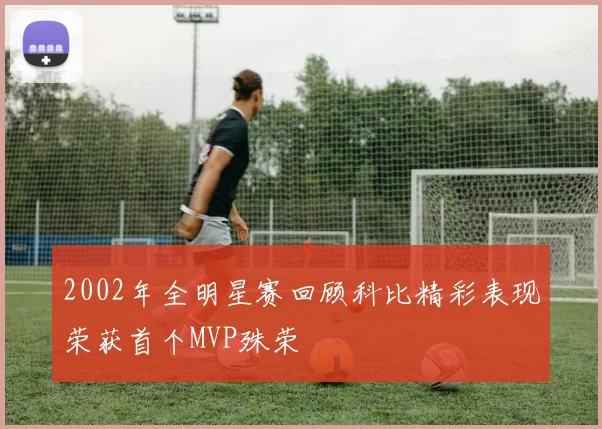 2002年全明星赛回顾科比精彩表现荣获首个MVP殊荣