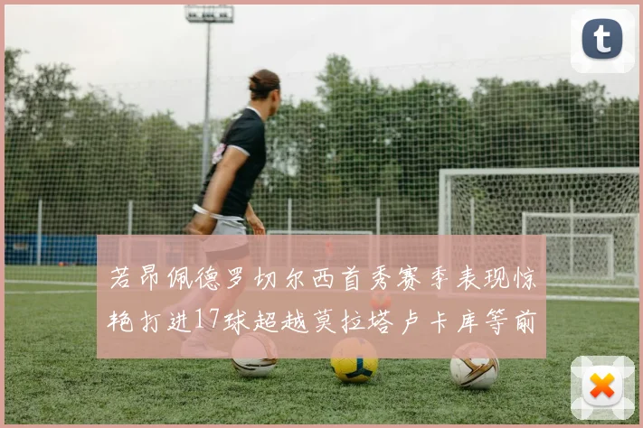 若昂佩德罗切尔西首秀赛季表现惊艳打进17球超越莫拉塔卢卡库等前锋
