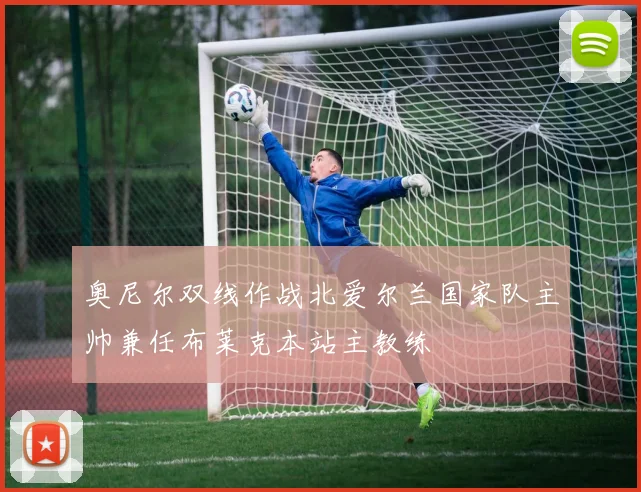 奥尼尔双线作战北爱尔兰国家队主帅兼任布莱克本站主教练