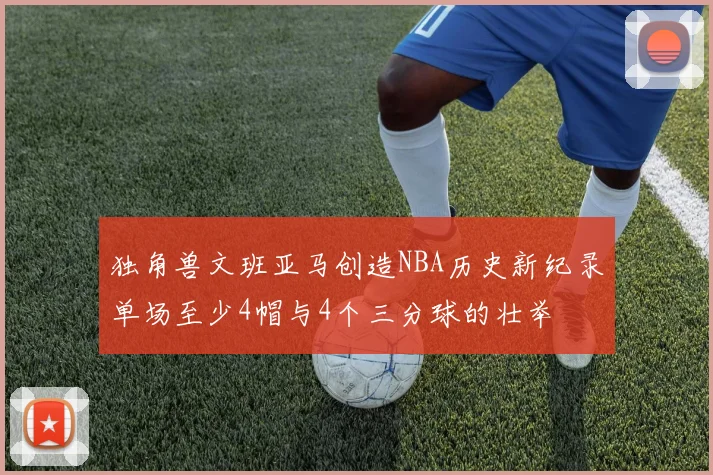 独角兽文班亚马创造NBA历史新纪录单场至少4帽与4个三分球的壮举