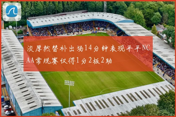 淡厚然替补出场14分钟表现平平NCAA常规赛仅得1分2板2助