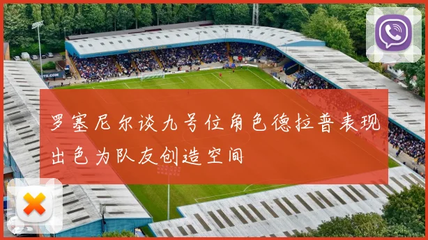 罗塞尼尔谈九号位角色德拉普表现出色为队友创造空间