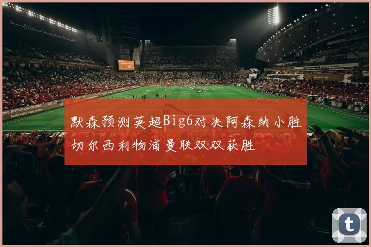 默森预测英超Big6对决阿森纳小胜切尔西利物浦曼联双双获胜