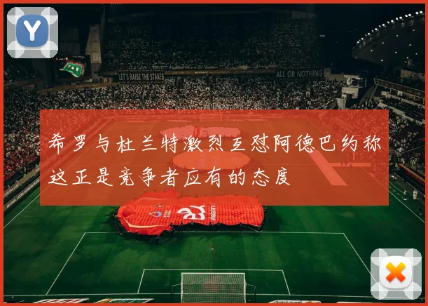 希罗与杜兰特激烈互怼阿德巴约称这正是竞争者应有的态度
