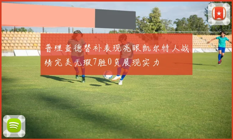 普理查德替补表现亮眼凯尔特人战绩完美无瑕7胜0负展现实力