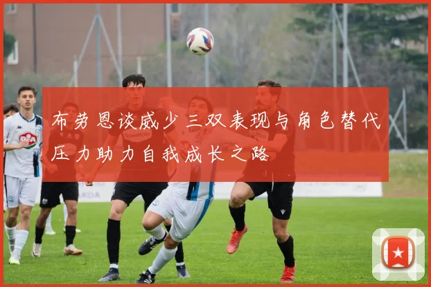 布劳恩谈威少三双表现与角色替代压力助力自我成长之路