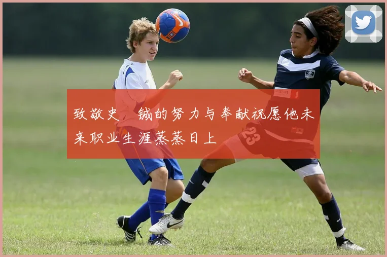 致敬史堉铖的努力与奉献祝愿他未来职业生涯蒸蒸日上